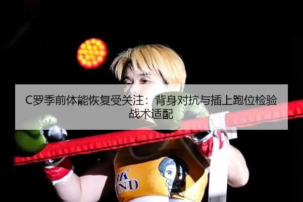 C罗季前体能恢复受关注：背身对抗与插上跑位检验战术适配